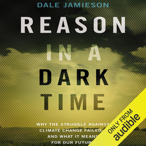 Reason in a Dark Time Why the Struggle Against Climate Change Failed — and What It Means for Our Future (publisher cover image)